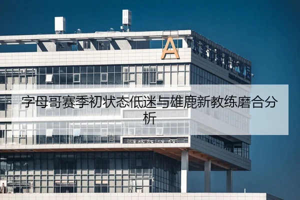 字母哥赛季初状态低迷与雄鹿新教练磨合分析